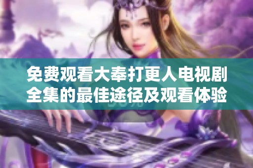 免费观看大奉打更人电视剧全集的最佳途径及观看体验分享