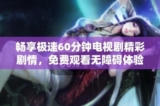 畅享极速60分钟电视剧精彩剧情，免费观看无障碍体验