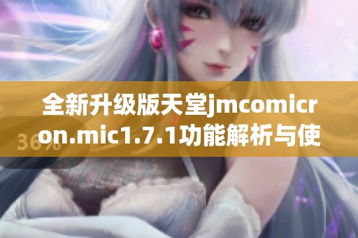 全新升级版天堂jmcomicron.mic1.7.1功能解析与使用指南