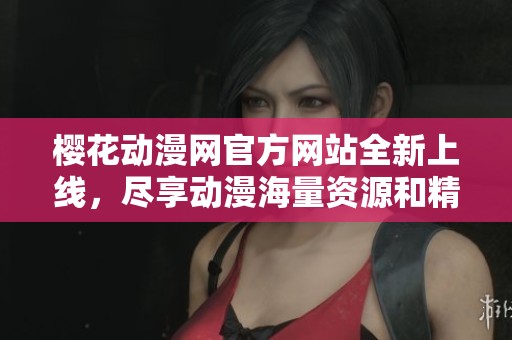 樱花动漫网官方网站全新上线，尽享动漫海量资源和精彩体验