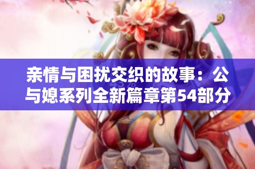 亲情与困扰交织的故事：公与媳系列全新篇章第54部分