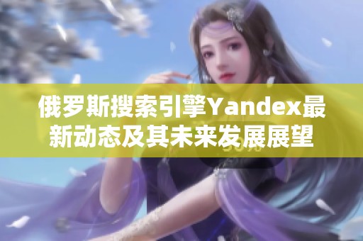 俄罗斯搜索引擎Yandex最新动态及其未来发展展望