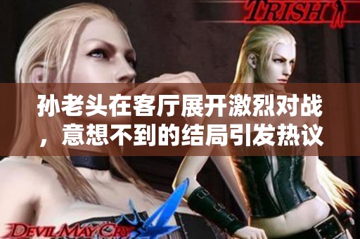 孙老头在客厅展开激烈对战，意想不到的结局引发热议