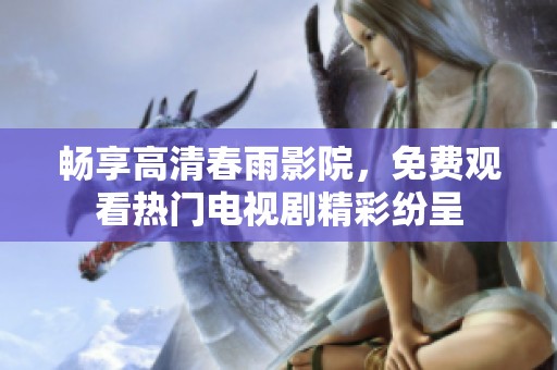 畅享高清春雨影院，免费观看热门电视剧精彩纷呈