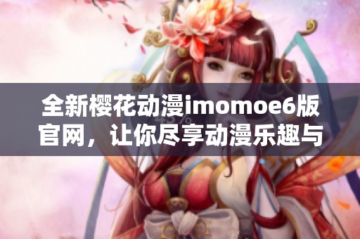 全新樱花动漫imomoe6版官网，让你尽享动漫乐趣与精彩内容