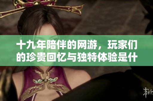 十九年陪伴的网游，玩家们的珍贵回忆与独特体验是什么样的？