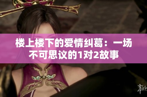 楼上楼下的爱情纠葛：一场不可思议的1对2故事