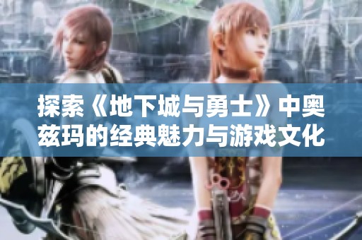 探索《地下城与勇士》中奥兹玛的经典魅力与游戏文化影响