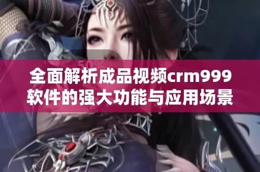 全面解析成品视频crm999软件的强大功能与应用场景