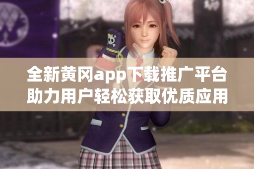 全新黄冈app下载推广平台助力用户轻松获取优质应用资源