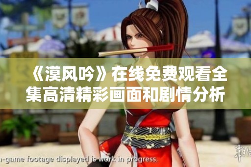 《漠风吟》在线免费观看全集高清精彩画面和剧情分析