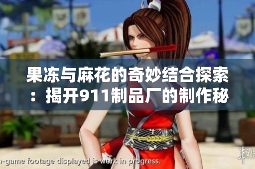 果冻与麻花的奇妙结合探索：揭开911制品厂的制作秘密