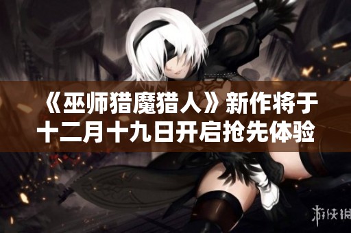 《巫师猎魔猎人》新作将于十二月十九日开启抢先体验模式