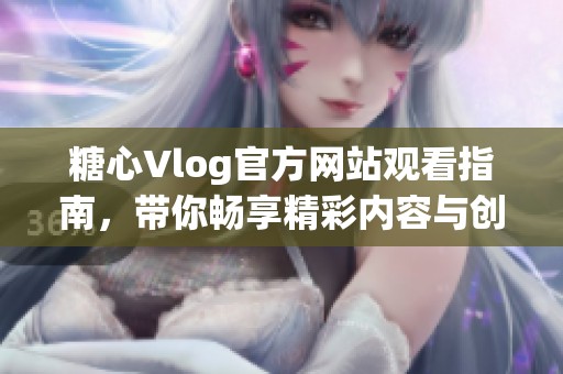 糖心Vlog官方网站观看指南，带你畅享精彩内容与创作趣事