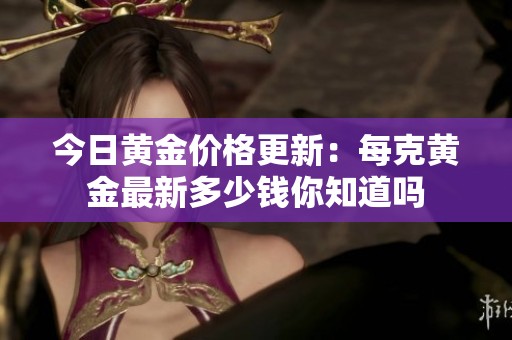 今日黄金价格更新：每克黄金最新多少钱你知道吗