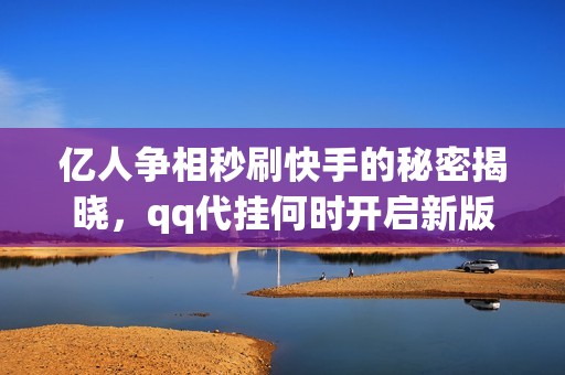 亿人争相秒刷快手的秘密揭晓，qq代挂何时开启新版本不降级体验