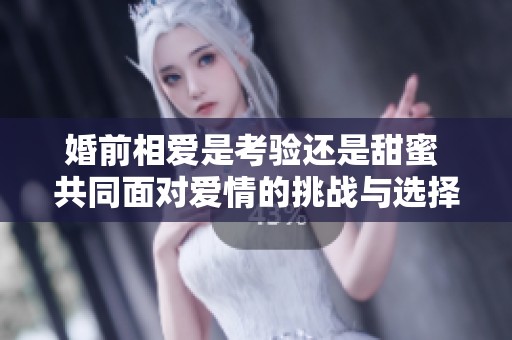 婚前相爱是考验还是甜蜜 共同面对爱情的挑战与选择