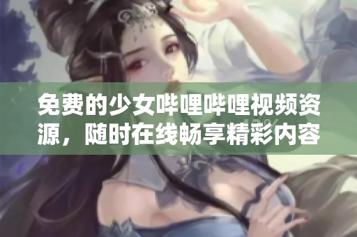 免费的少女哔哩哔哩视频资源，随时在线畅享精彩内容