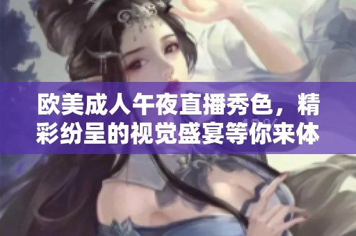 欧美成人午夜直播秀色，精彩纷呈的视觉盛宴等你来体验