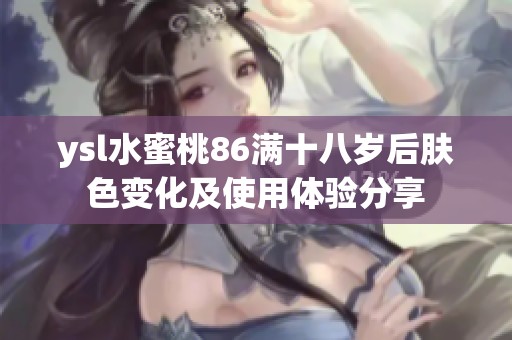 ysl水蜜桃86满十八岁后肤色变化及使用体验分享