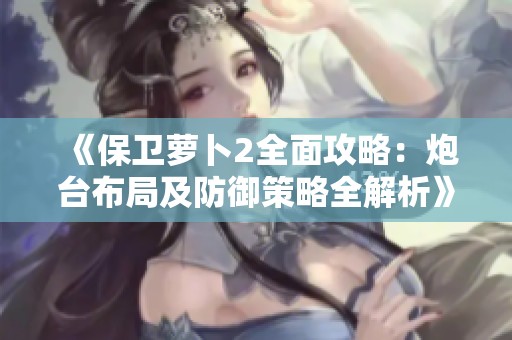 《保卫萝卜2全面攻略：炮台布局及防御策略全解析》