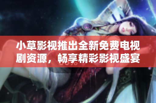 小草影视推出全新免费电视剧资源，畅享精彩影视盛宴