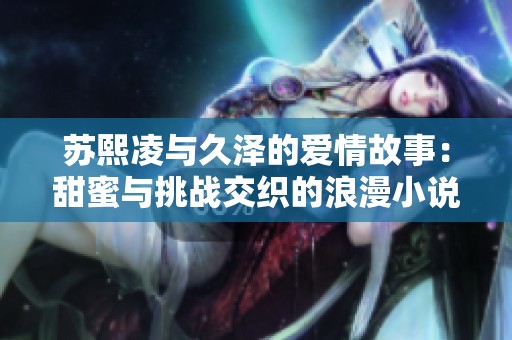 苏熙凌与久泽的爱情故事：甜蜜与挑战交织的浪漫小说解析