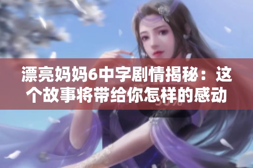 漂亮妈妈6中字剧情揭秘：这个故事将带给你怎样的感动与启示