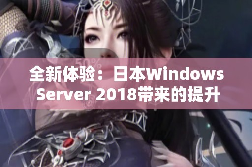 全新体验：日本Windows Server 2018带来的提升与变革