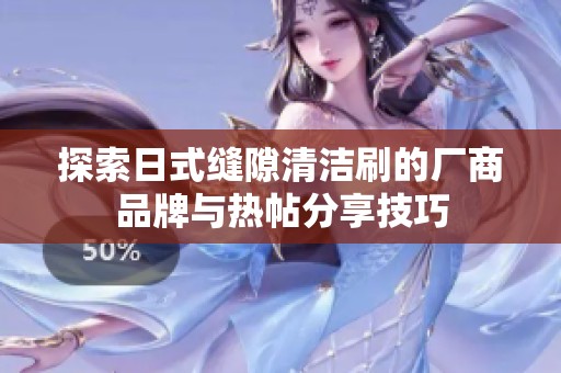 探索日式缝隙清洁刷的厂商品牌与热帖分享技巧