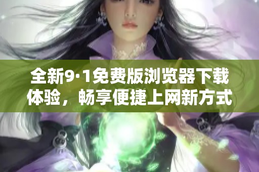 全新9·1免费版浏览器下载体验，畅享便捷上网新方式