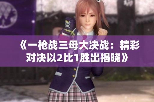 《一枪战三母大决战：精彩对决以2比1胜出揭晓》