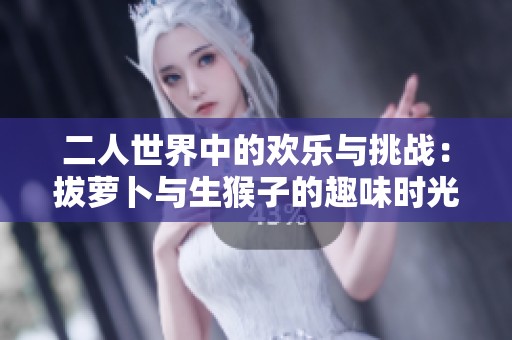 二人世界中的欢乐与挑战：拔萝卜与生猴子的趣味时光