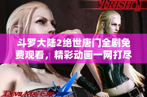 斗罗大陆2绝世唐门全剧免费观看，精彩动画一网打尽，不容错过