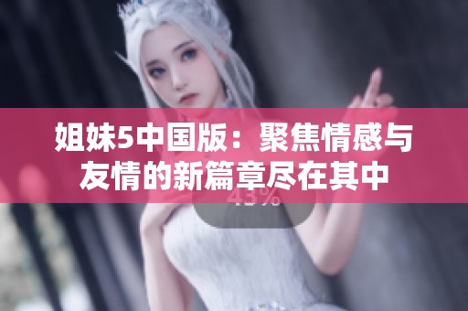 姐妹5中国版：聚焦情感与友情的新篇章尽在其中