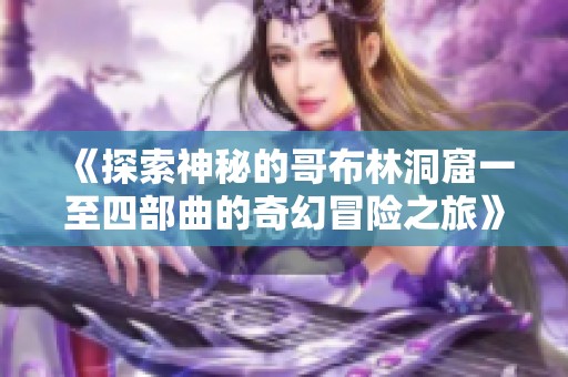 《探索神秘的哥布林洞窟一至四部曲的奇幻冒险之旅》