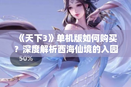 《天下3》单机版如何购买？深度解析西海仙境的入园攻略