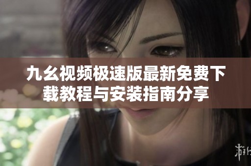 九幺视频极速版最新免费下载教程与安装指南分享