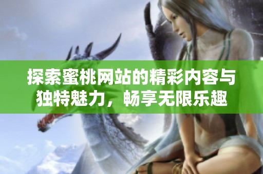 探索蜜桃网站的精彩内容与独特魅力，畅享无限乐趣