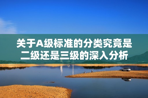 关于A级标准的分类究竟是二级还是三级的深入分析