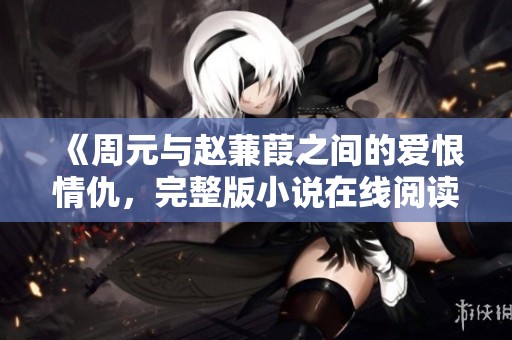 《周元与赵蒹葭之间的爱恨情仇，完整版小说在线阅读》
