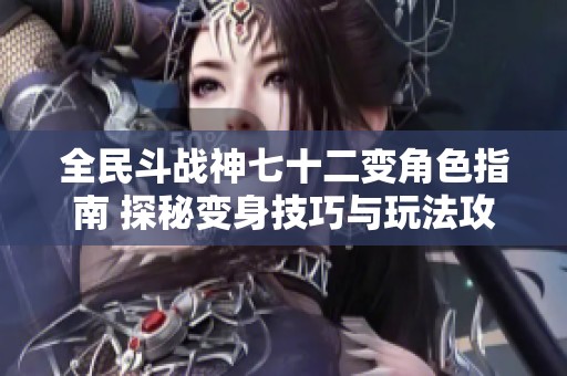 全民斗战神七十二变角色指南 探秘变身技巧与玩法攻略