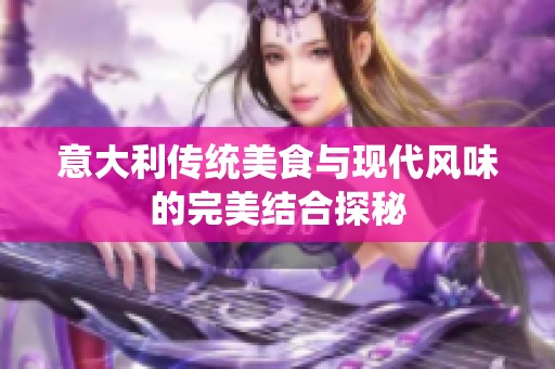 意大利传统美食与现代风味的完美结合探秘