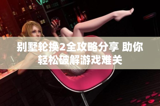别墅轮换2全攻略分享 助你轻松破解游戏难关