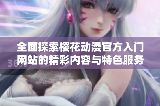 全面探索樱花动漫官方入门网站的精彩内容与特色服务