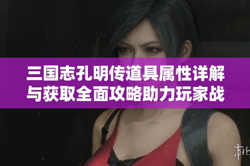 三国志孔明传道具属性详解与获取全面攻略助力玩家战力提升