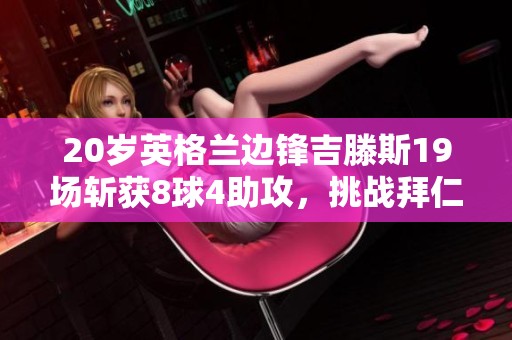 20岁英格兰边锋吉滕斯19场斩获8球4助攻，挑战拜仁勇闯龙潭引发关注