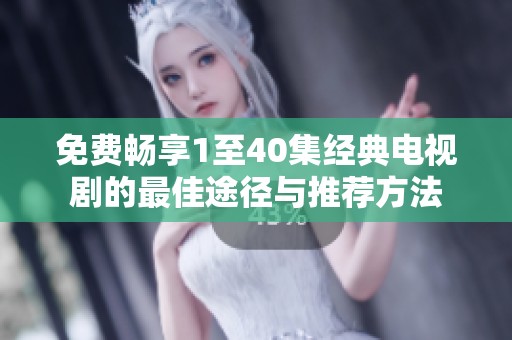 免费畅享1至40集经典电视剧的最佳途径与推荐方法