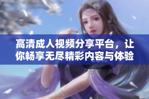 高清成人视频分享平台，让你畅享无尽精彩内容与体验