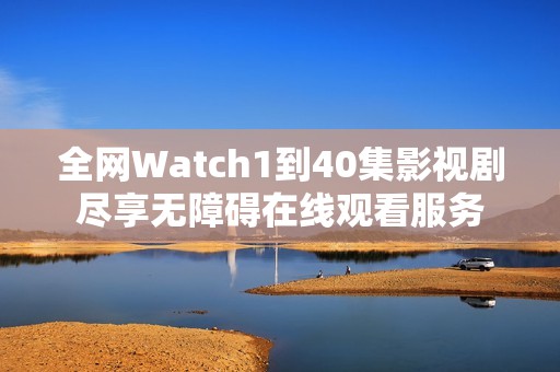 全网Watch1到40集影视剧尽享无障碍在线观看服务